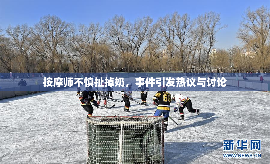 按摩师不慎扯掉奶，事件引发热议与讨论