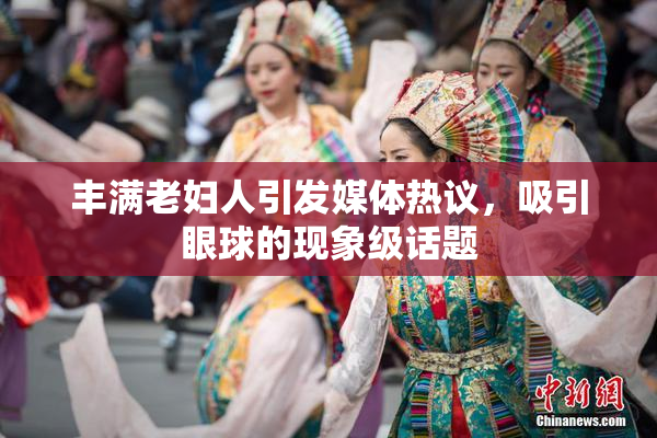 丰满老妇人引发媒体热议，吸引眼球的现象级话题