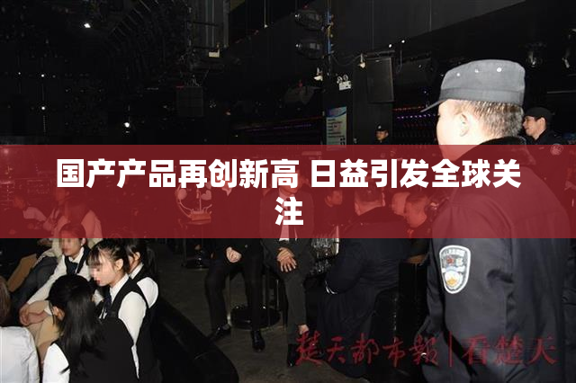 国产产品再创新高 日益引发全球关注