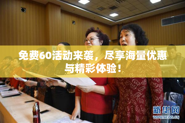 免费60活动来袭，尽享海量优惠与精彩体验！