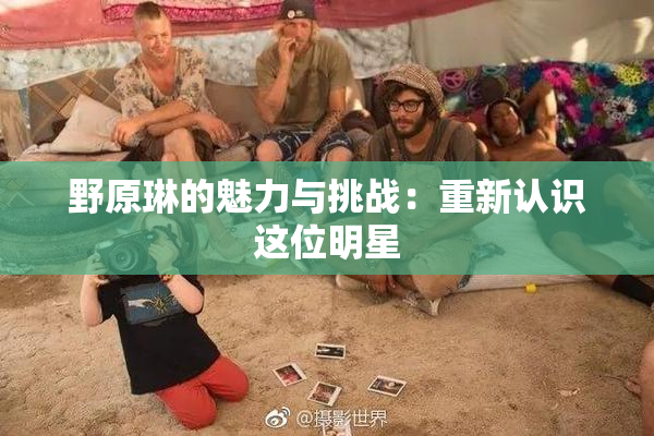 野原琳的魅力与挑战：重新认识这位明星