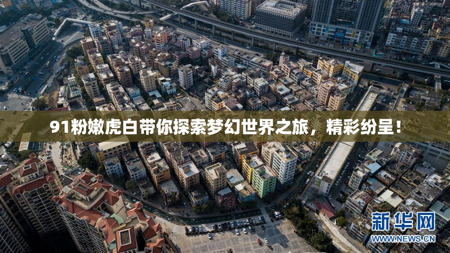 91粉嫩虎白带你探索梦幻世界之旅，精彩纷呈！
