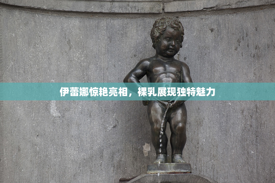 伊蕾娜惊艳亮相，裸乳展现独特魅力