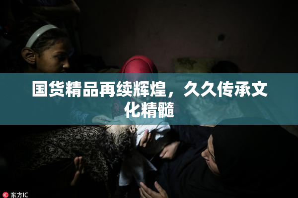 国货精品再续辉煌，久久传承文化精髓