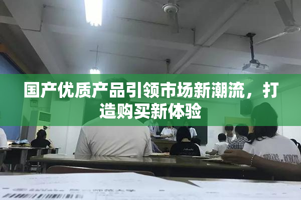 国产优质产品引领市场新潮流，打造购买新体验