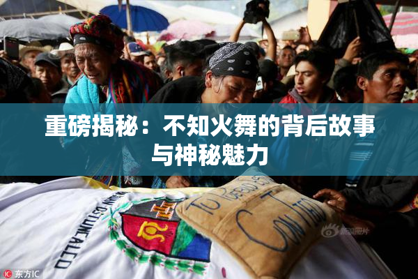 重磅揭秘：不知火舞的背后故事与神秘魅力