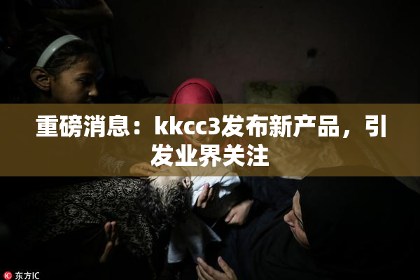 重磅消息：kkcc3发布新产品，引发业界关注