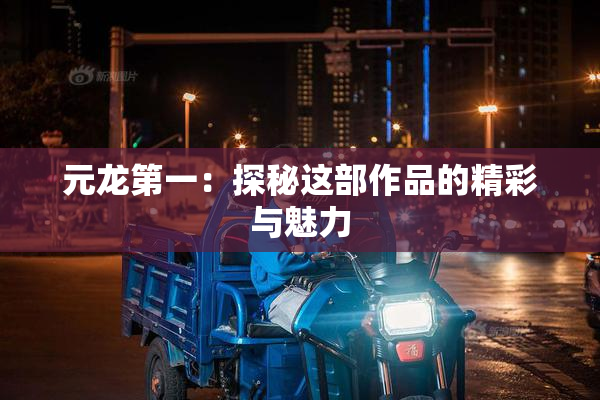元龙第一：探秘这部作品的精彩与魅力