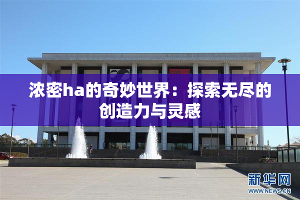 浓密ha的奇妙世界：探索无尽的创造力与灵感
