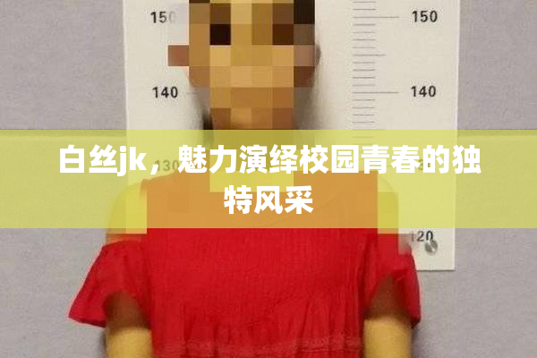 白丝jk，魅力演绎校园青春的独特风采
