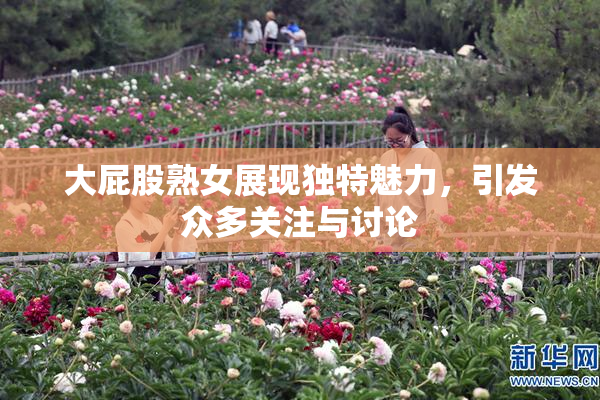 大屁股熟女展现独特魅力，引发众多关注与讨论