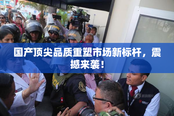 国产顶尖品质重塑市场新标杆，震撼来袭！