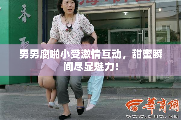 男男腐啪小受激情互动，甜蜜瞬间尽显魅力！
