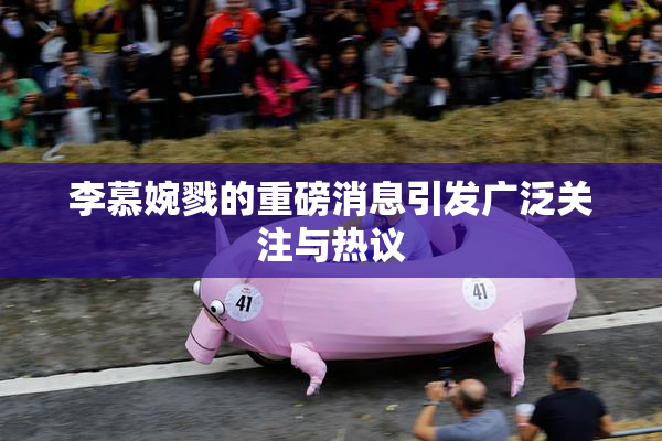 李慕婉戮的重磅消息引发广泛关注与热议