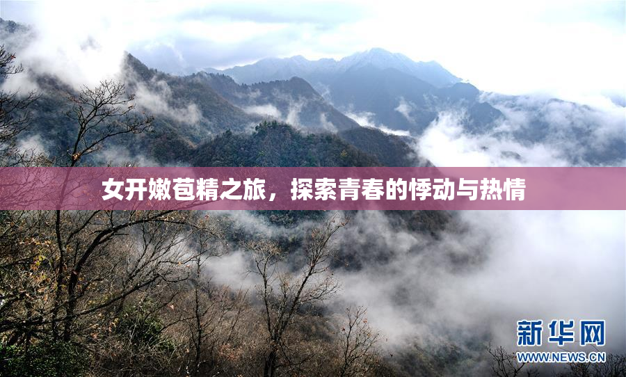 女开嫩苞精之旅，探索青春的悸动与热情