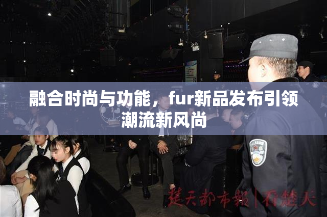 融合时尚与功能，fur新品发布引领潮流新风尚