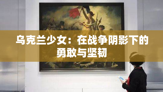 乌克兰少女：在战争阴影下的勇敢与坚韧