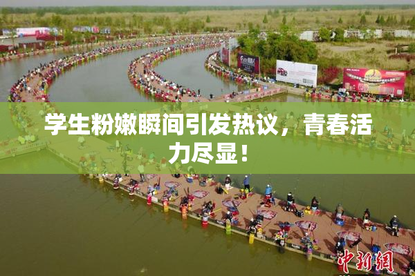 学生粉嫩瞬间引发热议，青春活力尽显！