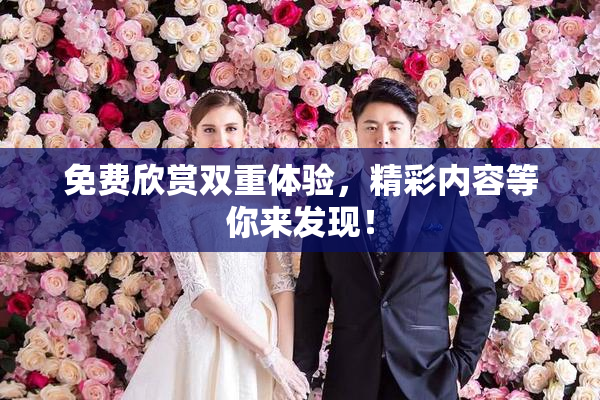 免费欣赏双重体验，精彩内容等你来发现！
