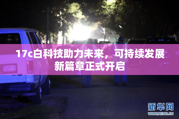 17c白科技助力未来，可持续发展新篇章正式开启
