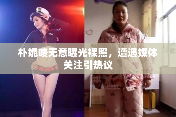 朴妮唛无意曝光裸照，遭遇媒体关注引热议