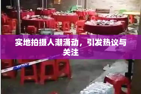 实地拍摄人潮涌动，引发热议与关注