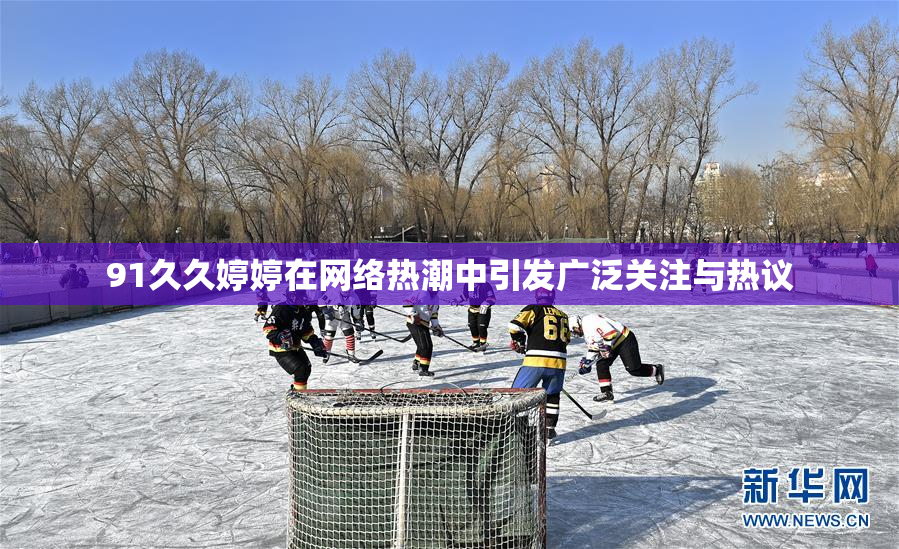 91久久婷婷在网络热潮中引发广泛关注与热议