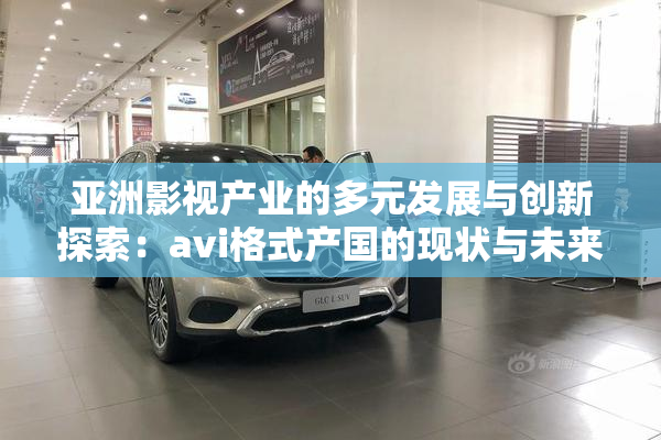 亚洲影视产业的多元发展与创新探索：avi格式产国的现状与未来