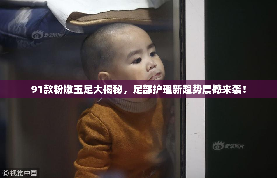 91款粉嫩玉足大揭秘，足部护理新趋势震撼来袭！