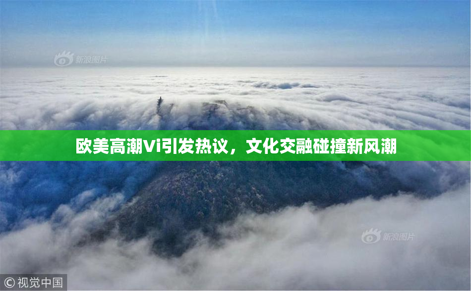 欧美高潮Vi引发热议，文化交融碰撞新风潮