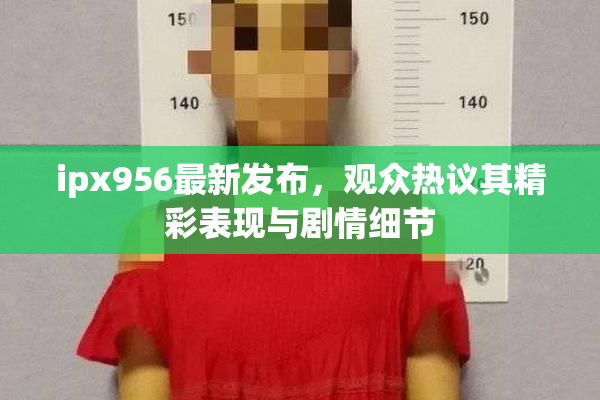 ipx956最新发布，观众热议其精彩表现与剧情细节