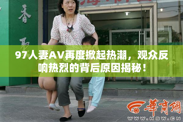 97人妻AV再度掀起热潮，观众反响热烈的背后原因揭秘！