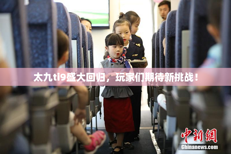 太九ti9盛大回归，玩家们期待新挑战！
