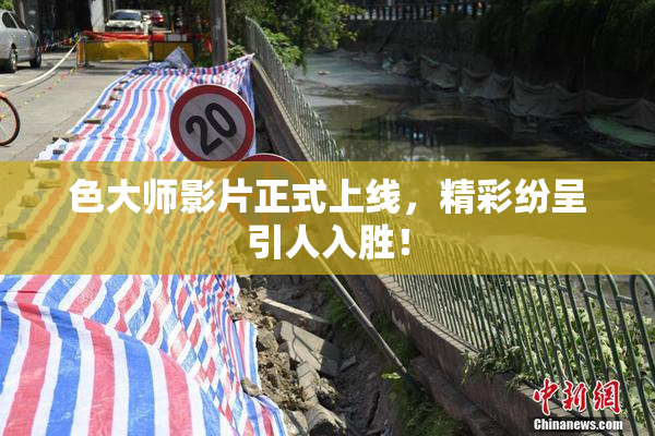色大师影片正式上线，精彩纷呈引人入胜！