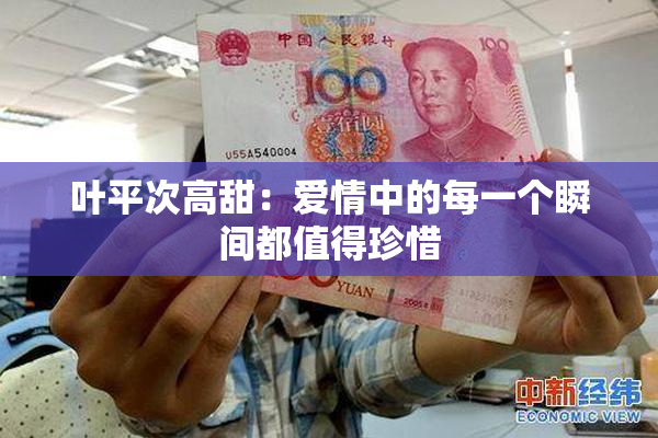 叶平次高甜：爱情中的每一个瞬间都值得珍惜