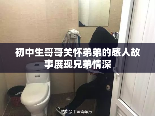 初中生哥哥关怀弟弟的感人故事展现兄弟情深