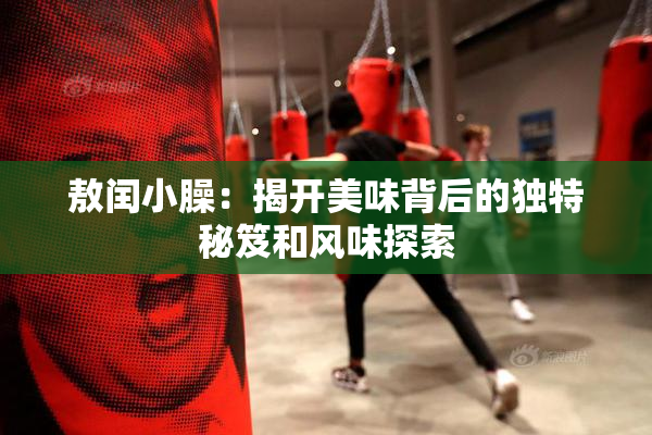 敖闰小臊：揭开美味背后的独特秘笈和风味探索