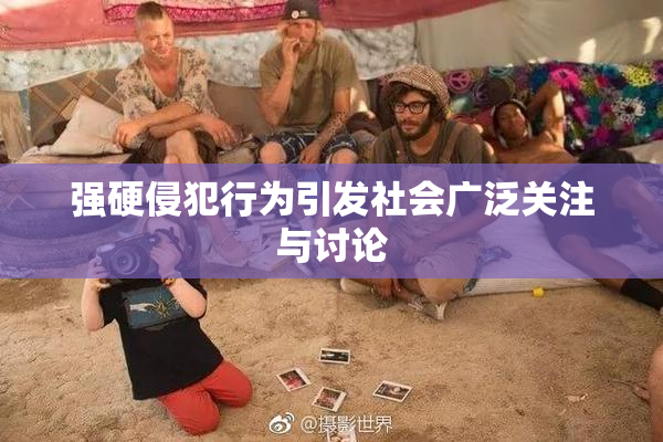 强硬侵犯行为引发社会广泛关注与讨论