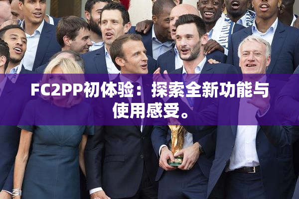 FC2PP初体验：探索全新功能与使用感受。