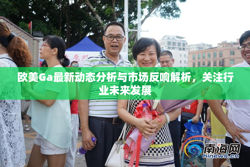 欧美Ga最新动态分析与市场反响解析，关注行业未来发展