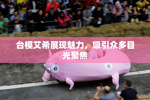 台模艾希展现魅力，吸引众多目光聚焦