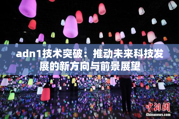 adn1技术突破：推动未来科技发展的新方向与前景展望