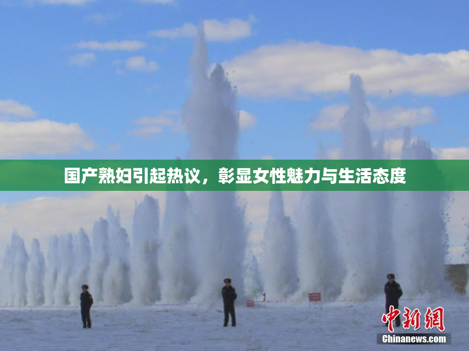 国产熟妇引起热议，彰显女性魅力与生活态度