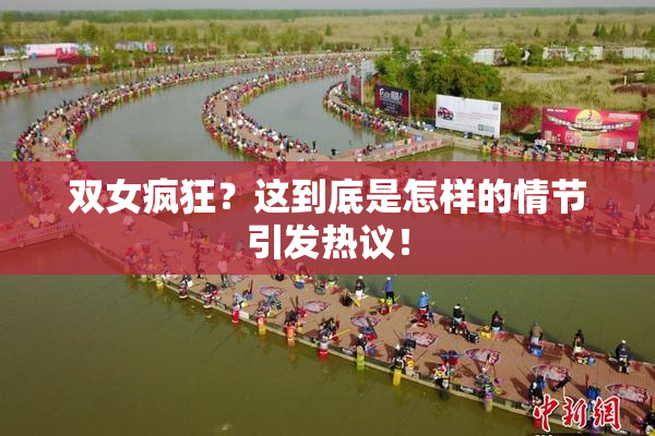 双女疯狂？这到底是怎样的情节引发热议！
