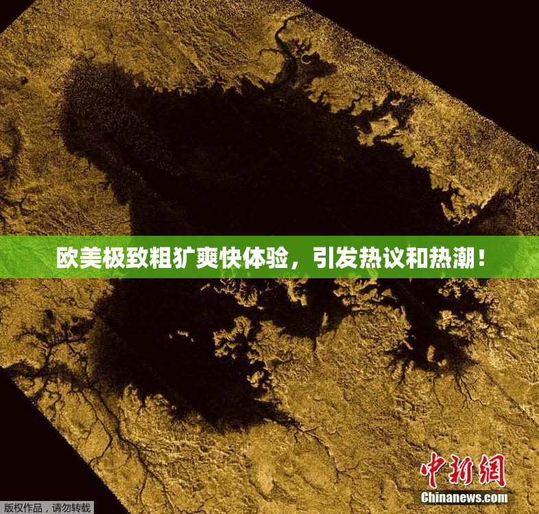 欧美极致粗犷爽快体验，引发热议和热潮！
