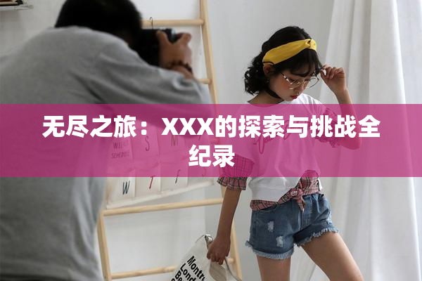 无尽之旅：XXX的探索与挑战全纪录