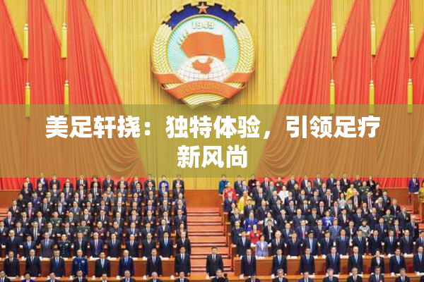 美足轩挠：独特体验，引领足疗新风尚