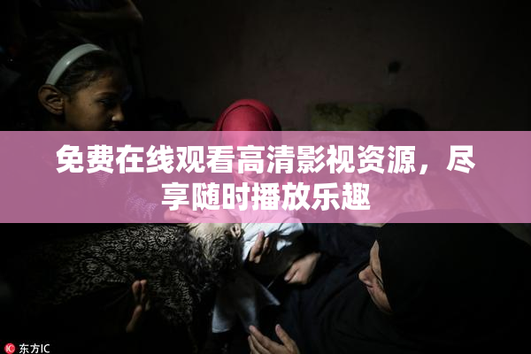 免费在线观看高清影视资源，尽享随时播放乐趣
