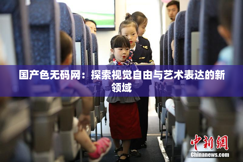 国产色无码网：探索视觉自由与艺术表达的新领域