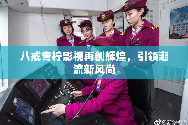 八戒青柠影视再创辉煌，引领潮流新风尚